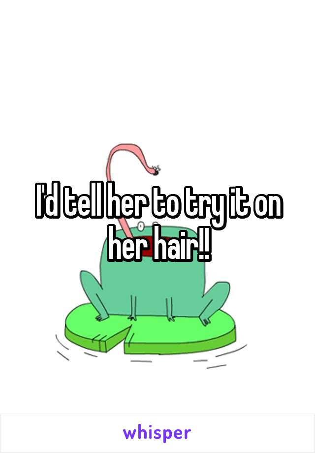 I'd tell her to try it on her hair!!