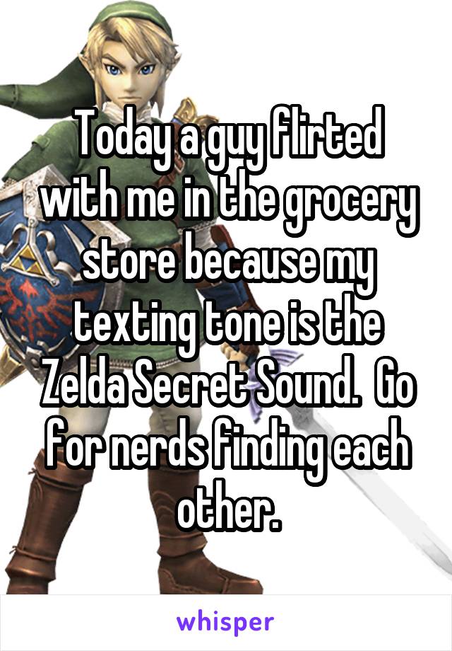 Today a guy flirted with me in the grocery store because my texting tone is the Zelda Secret Sound.  Go for nerds finding each other.