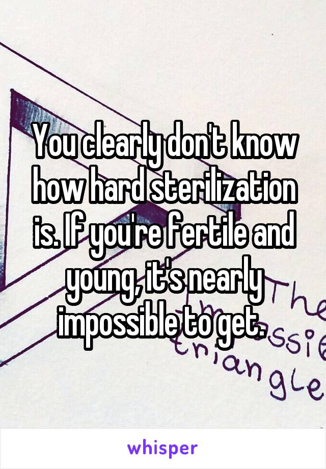 You clearly don't know how hard sterilization is. If you're fertile and young, it's nearly impossible to get. 