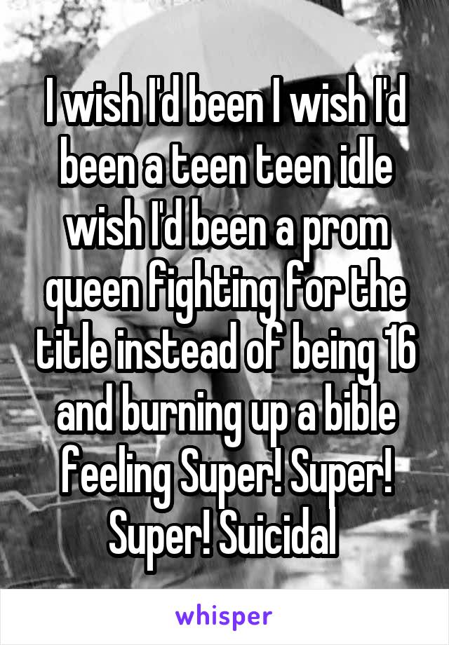 I wish I'd been I wish I'd been a teen teen idle wish I'd been a prom queen fighting for the title instead of being 16 and burning up a bible feeling Super! Super! Super! Suicidal 