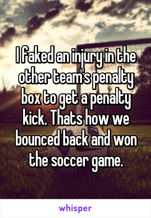 I faked an injury in the other team's penalty box to get a penalty kick. Thats how we bounced back and won the soccer game.