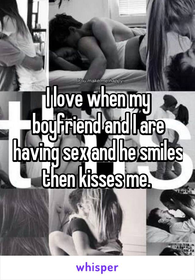 I love when my boyfriend and I are having sex and he smiles then kisses me. 