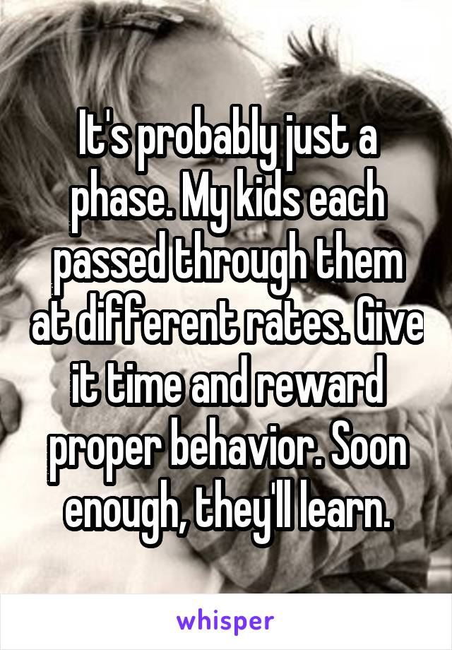 It's probably just a phase. My kids each passed through them at different rates. Give it time and reward proper behavior. Soon enough, they'll learn.