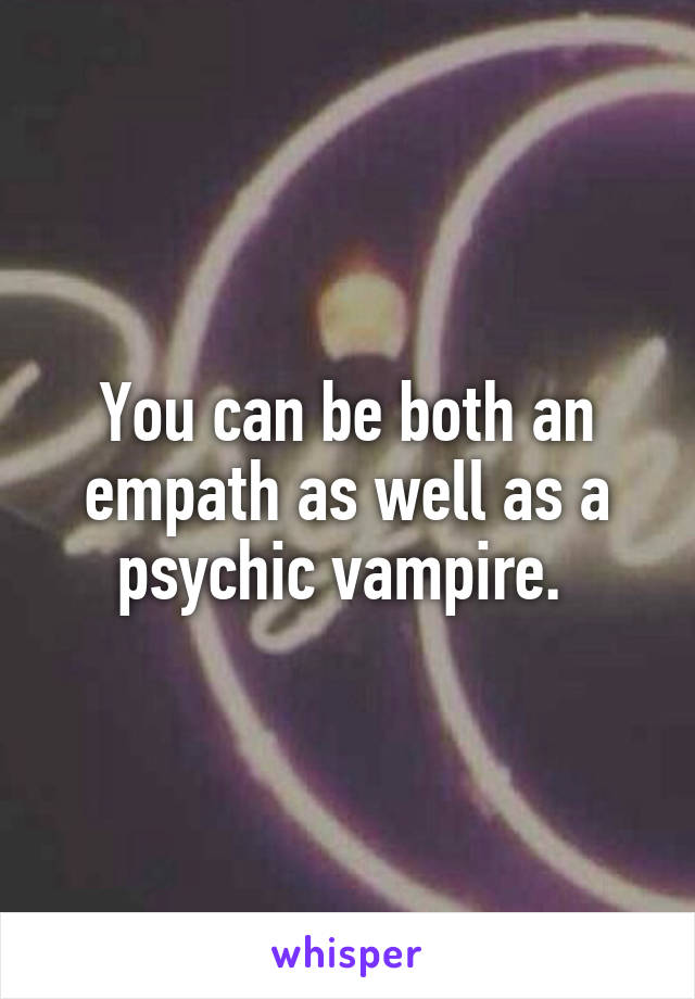 You can be both an empath as well as a psychic vampire. 