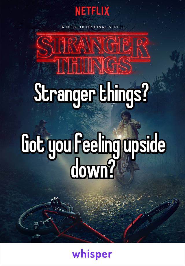 Stranger things? 

Got you feeling upside down?