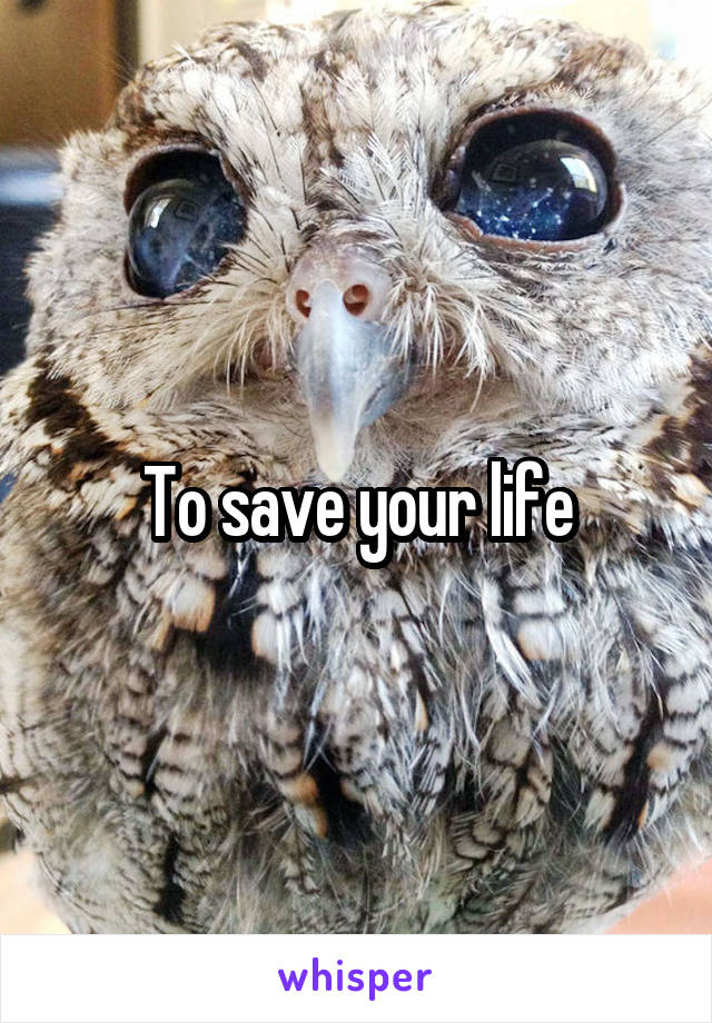To save your life