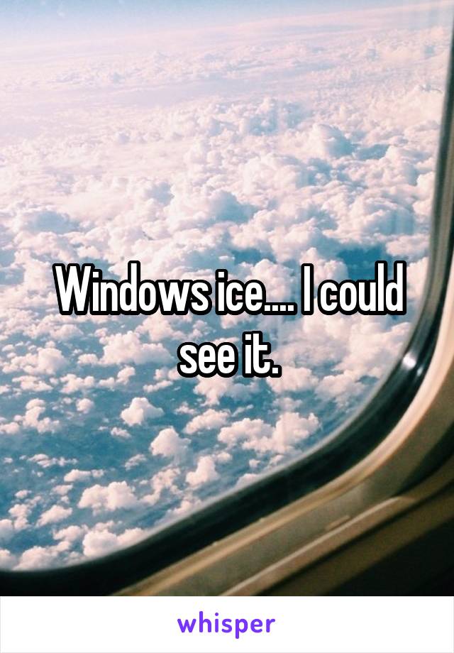 Windows ice.... I could see it.