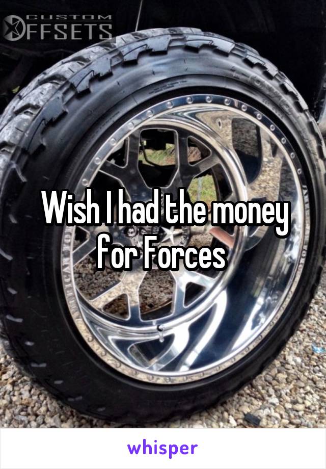 Wish I had the money for Forces 