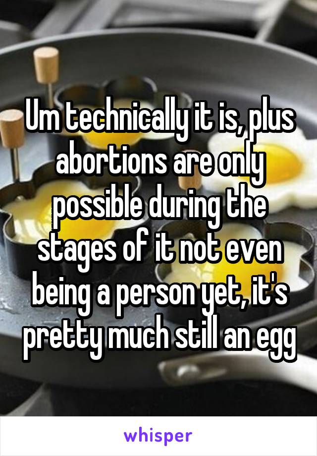 Um technically it is, plus abortions are only possible during the stages of it not even being a person yet, it's pretty much still an egg