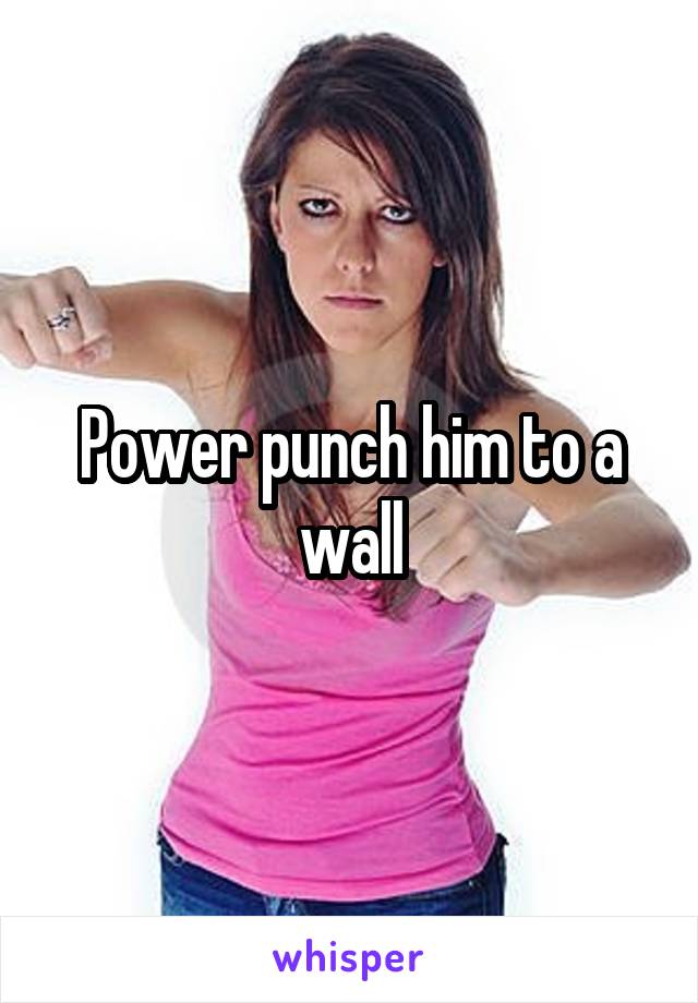 Power punch him to a wall