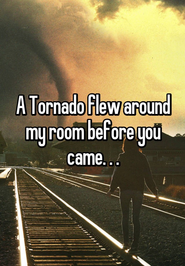 A Tornado flew around my room before you came.