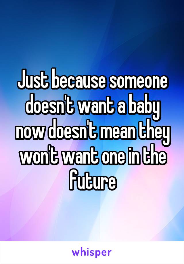 Just because someone doesn't want a baby now doesn't mean they won't want one in the future