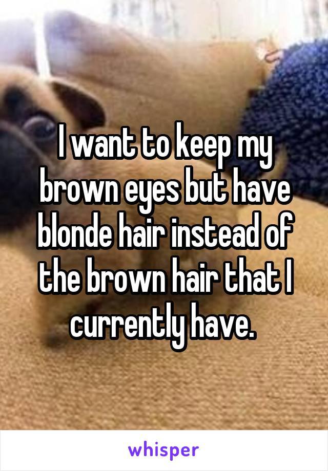 I want to keep my brown eyes but have blonde hair instead of the brown hair that I currently have. 