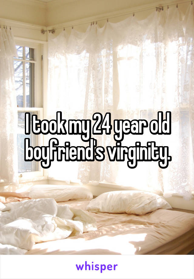 I took my 24 year old boyfriend's virginity.