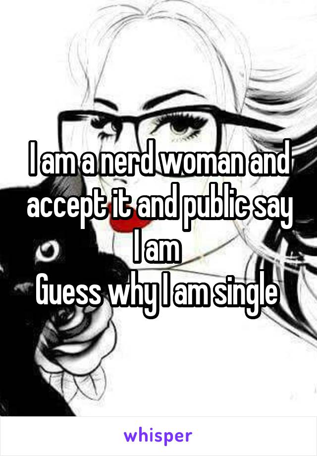 I am a nerd woman and accept it and public say I am 
Guess why I am single 