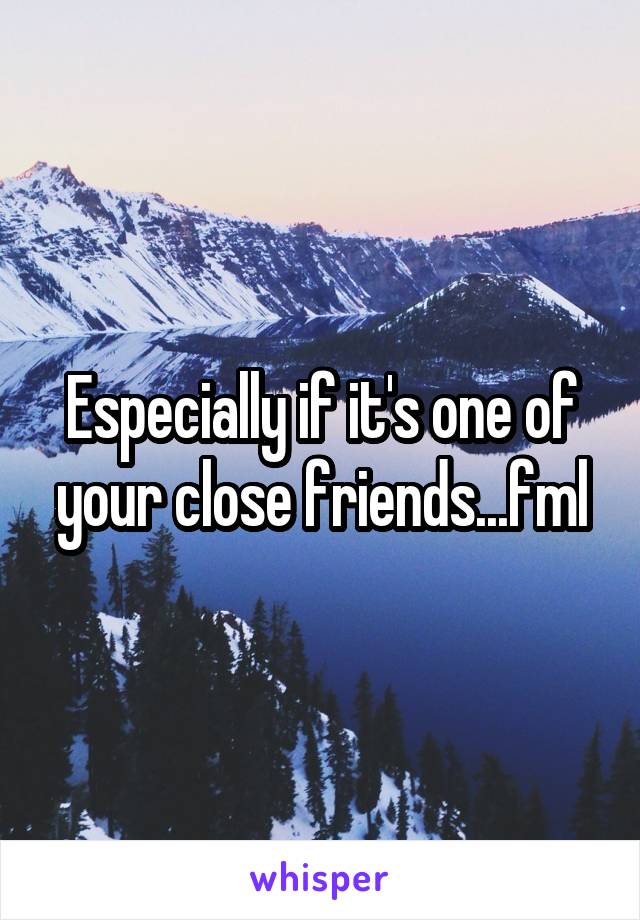 Especially if it's one of your close friends...fml