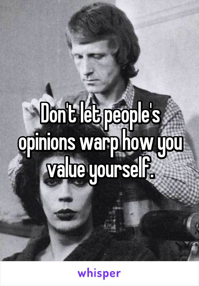 Don't let people's opinions warp how you value yourself.