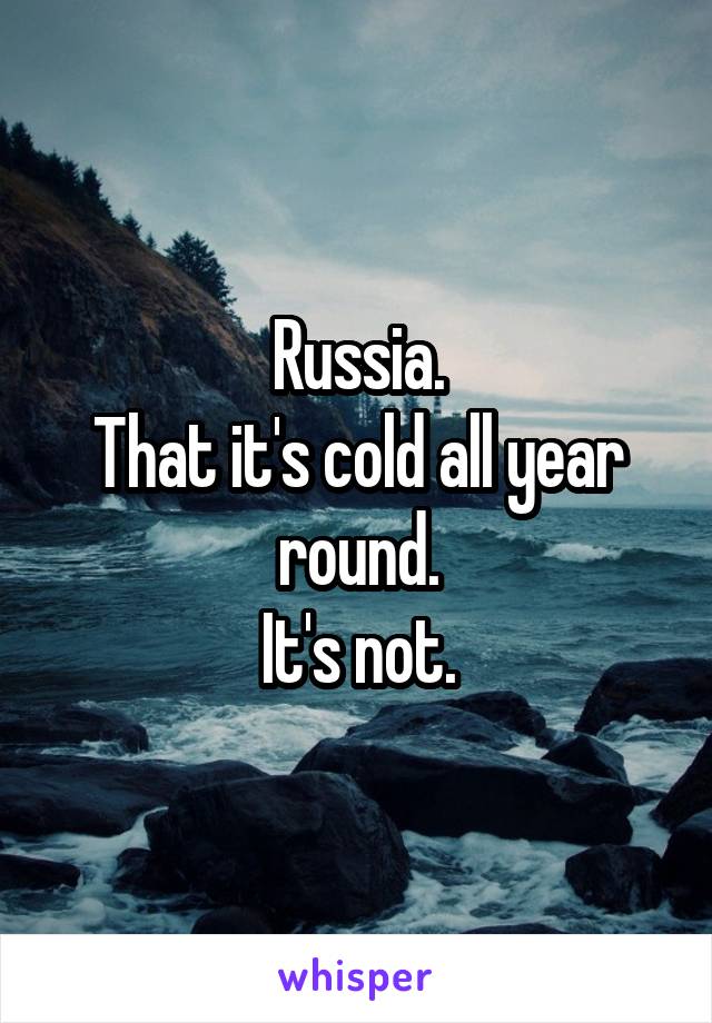 Russia.
That it's cold all year round.
It's not.