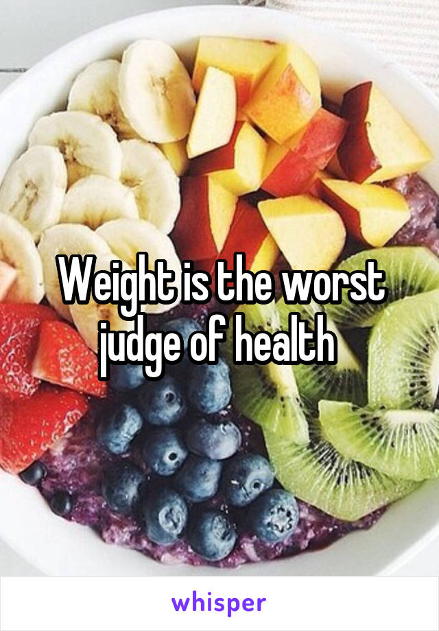 Weight is the worst judge of health 