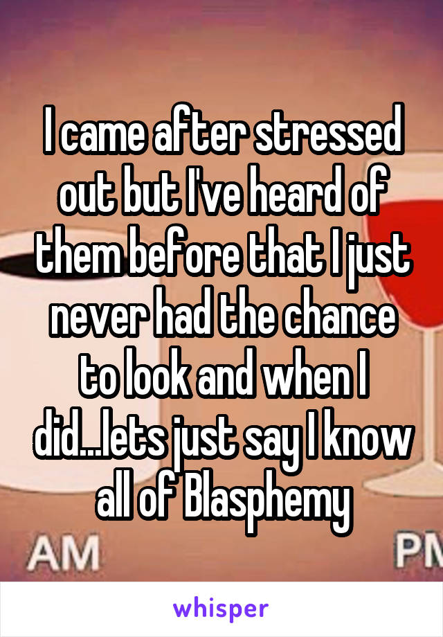 I came after stressed out but I've heard of them before that I just never had the chance to look and when I did...lets just say I know all of Blasphemy