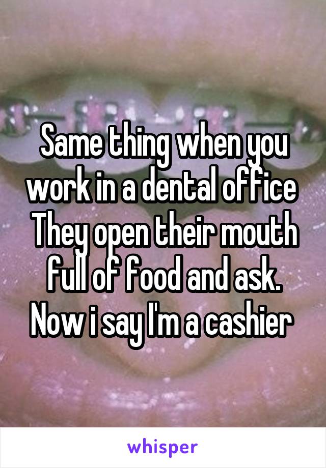 Same thing when you work in a dental office 
They open their mouth full of food and ask.
Now i say I'm a cashier 