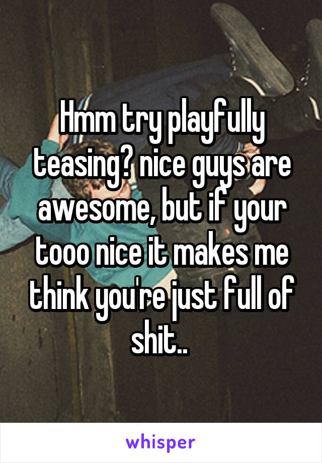 Hmm try playfully teasing? nice guys are awesome, but if your tooo nice it makes me think you're just full of shit.. 