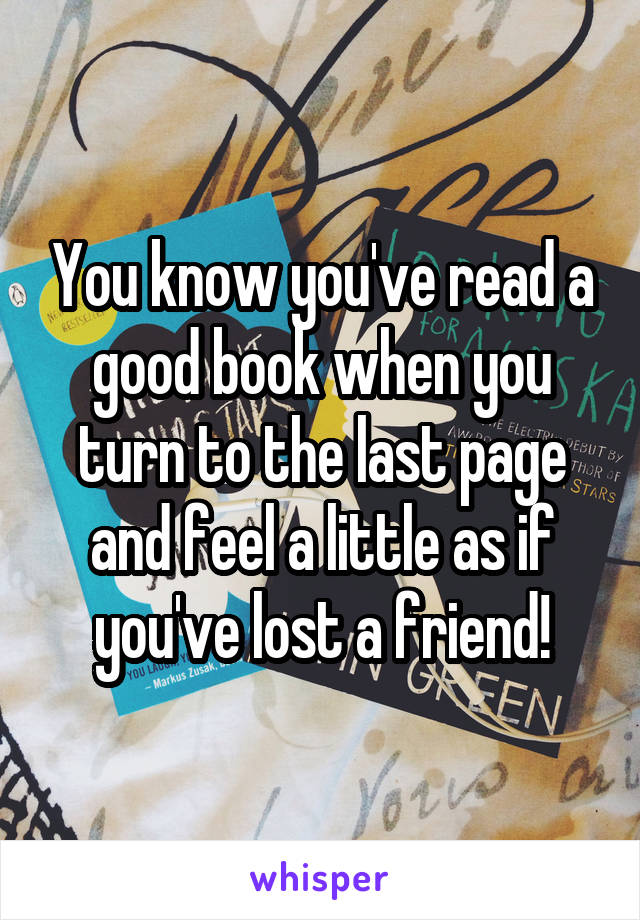 You know you've read a good book when you turn to the last page and feel a little as if you've lost a friend!