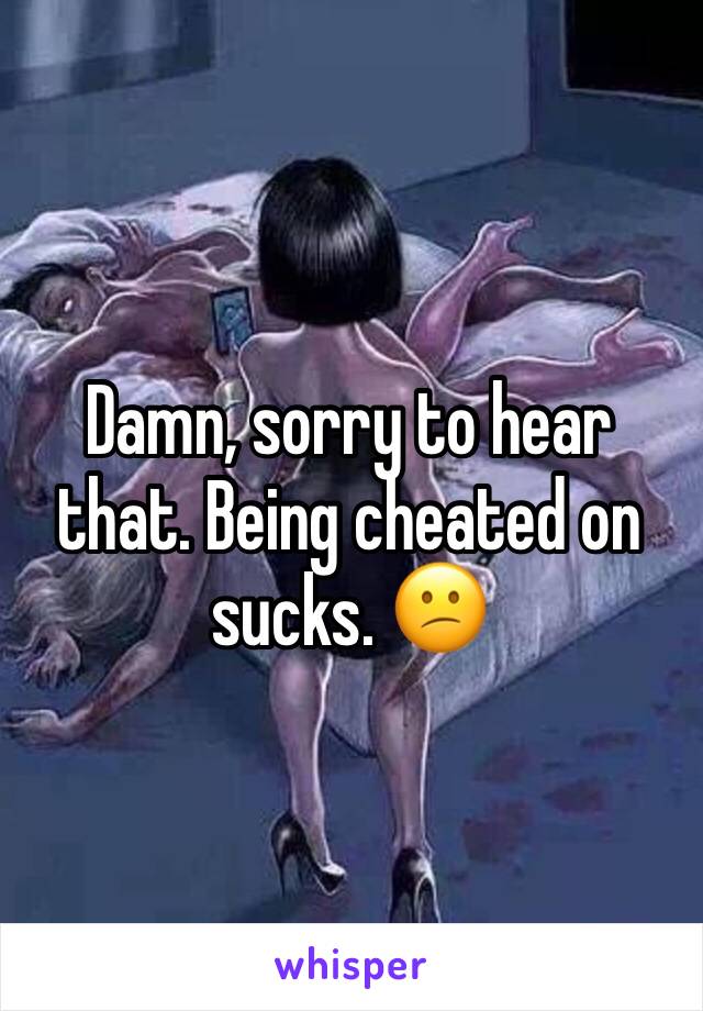 Damn, sorry to hear that. Being cheated on sucks. 😕