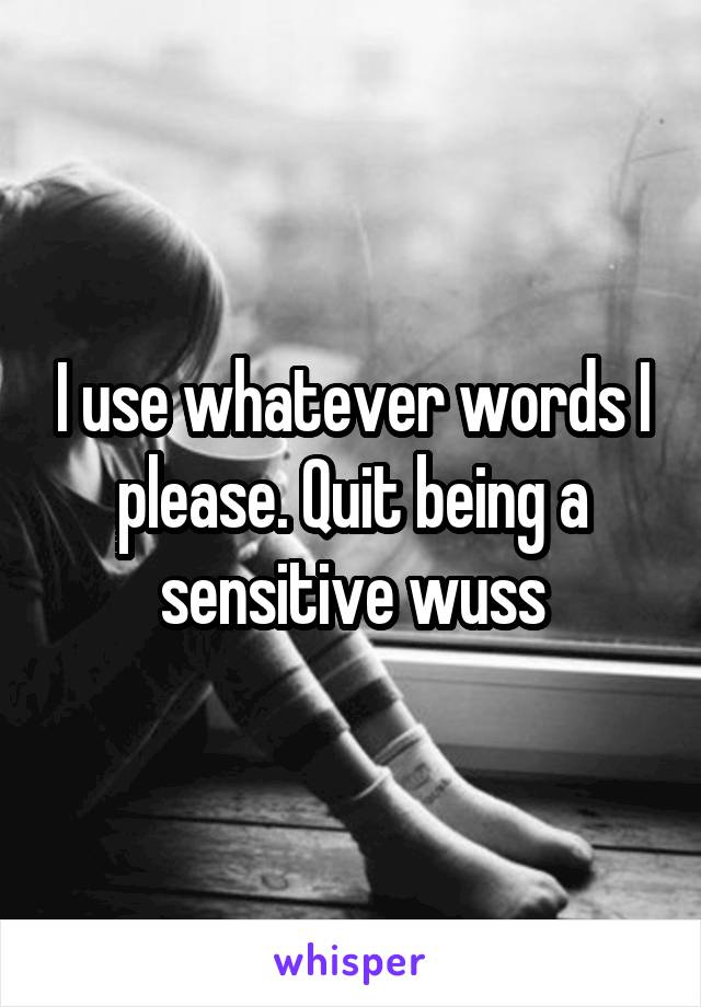 I use whatever words I please. Quit being a sensitive wuss
