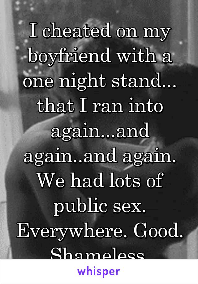 I cheated on my boyfriend with a one night stand... that I ran into again...and again..and again. We had lots of public sex. Everywhere. Good. Shameless.