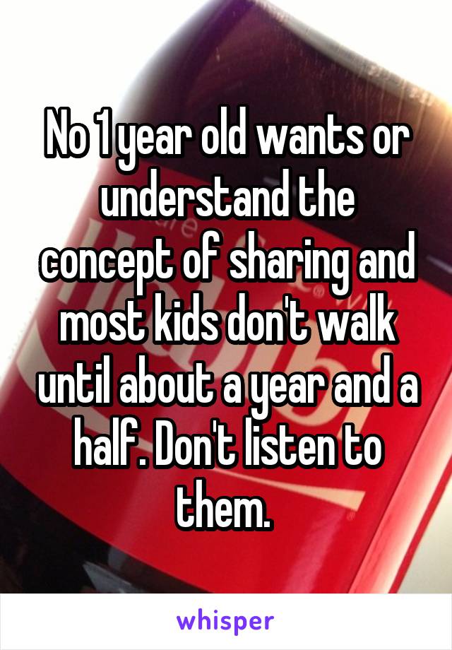 No 1 year old wants or understand the concept of sharing and most kids don't walk until about a year and a half. Don't listen to them. 