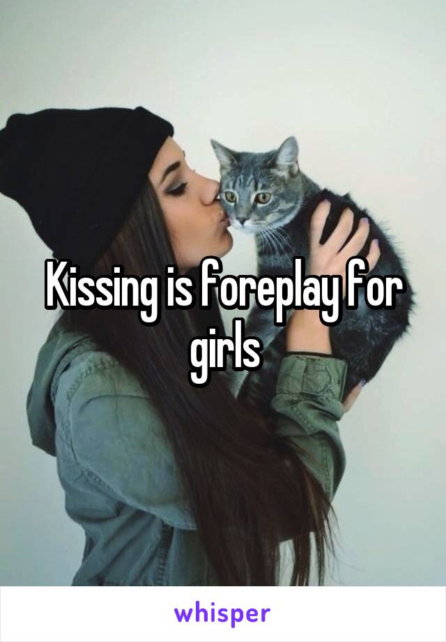 Kissing is foreplay for girls