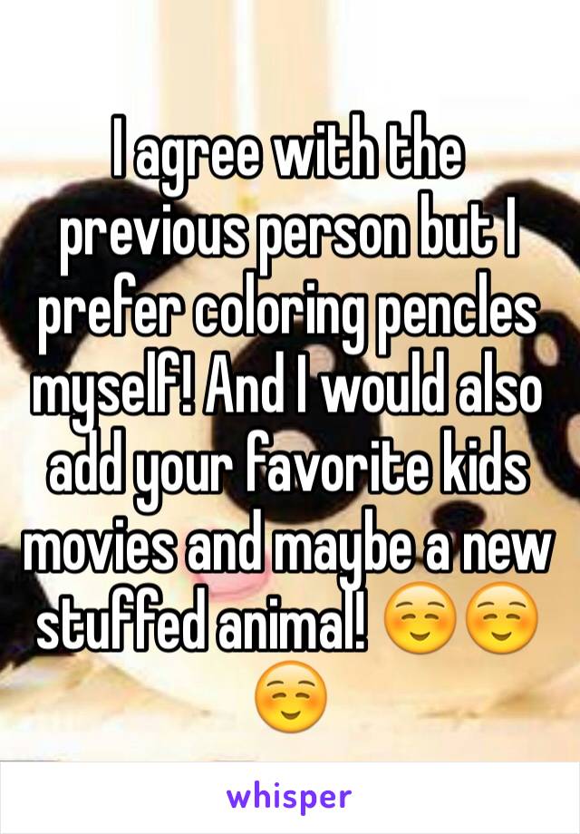I agree with the previous person but I prefer coloring pencles myself! And I would also add your favorite kids movies and maybe a new stuffed animal! ☺️☺️☺️