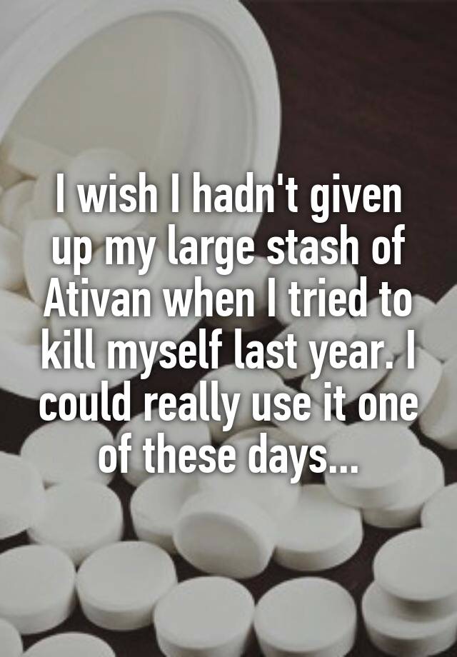 I wish I hadn't given up my large stash of Ativan when I tried to kill myself last year. I could really use it one of these days...