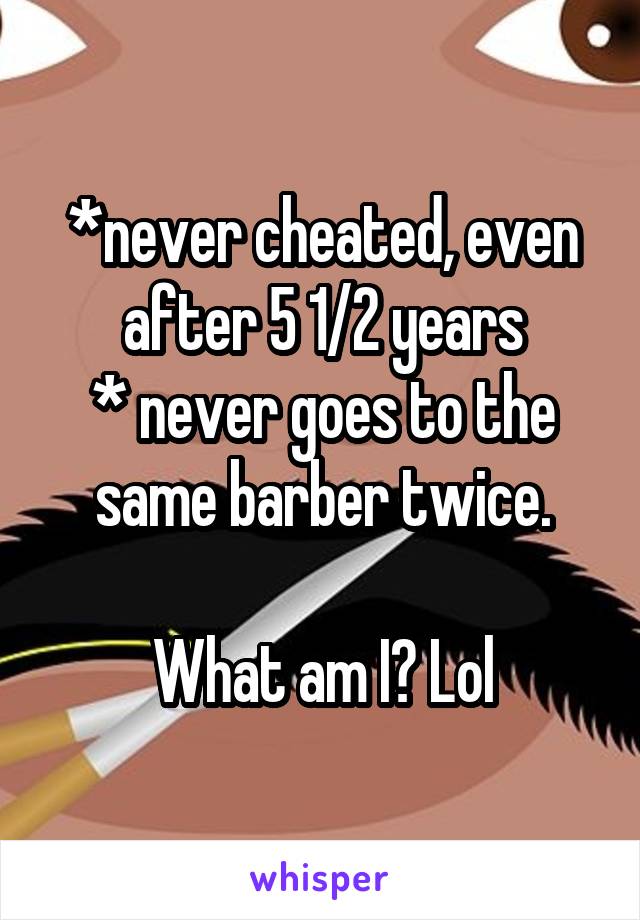 *never cheated, even after 5 1/2 years
* never goes to the same barber twice.

What am I? Lol