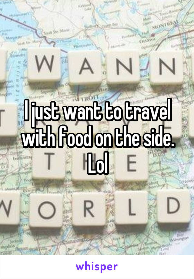 I just want to travel with food on the side. Lol