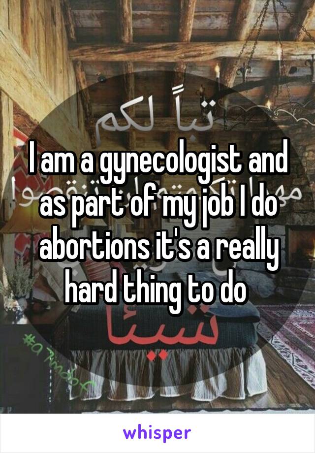I am a gynecologist and as part of my job I do abortions it's a really hard thing to do 