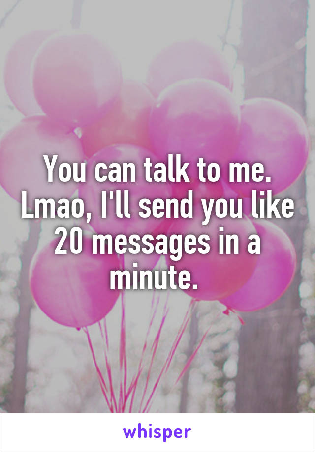 You can talk to me. Lmao, I'll send you like 20 messages in a minute. 
