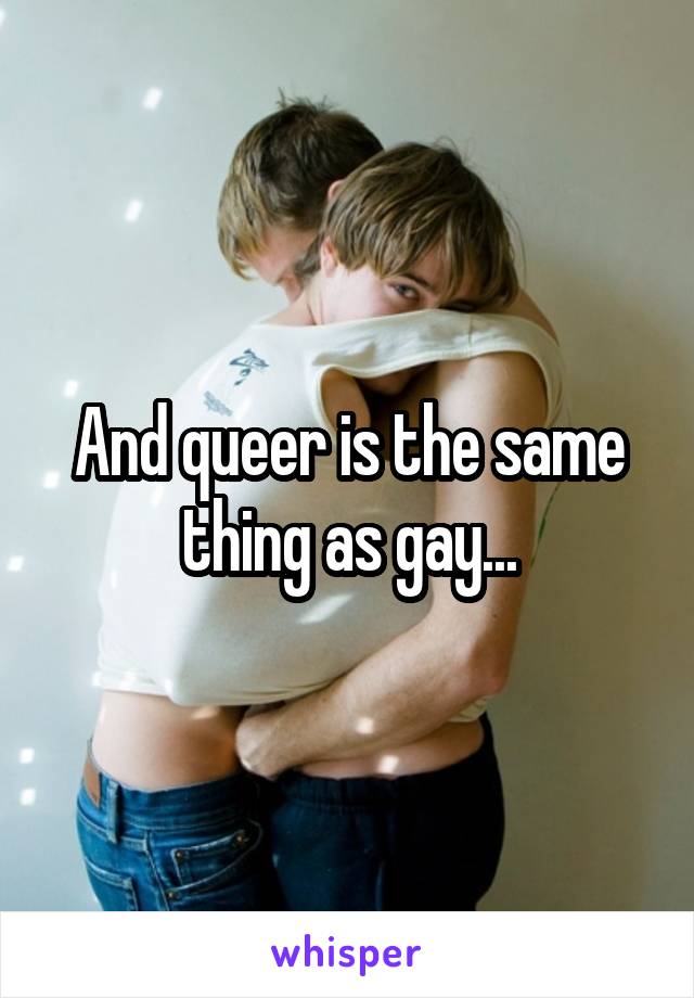 And queer is the same thing as gay...