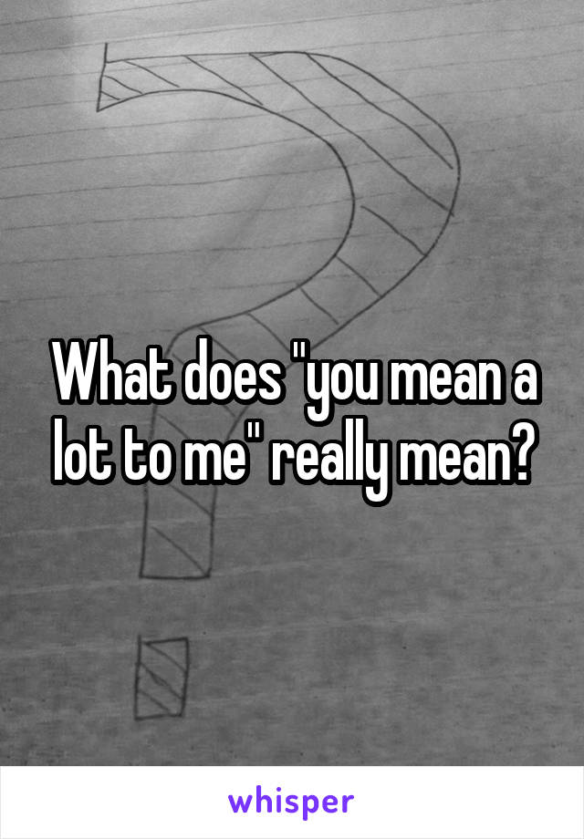 What does "you mean a lot to me" really mean?