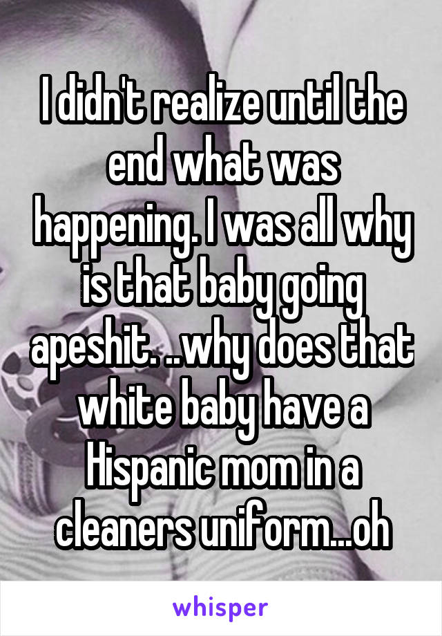 I didn't realize until the end what was happening. I was all why is that baby going apeshit. ..why does that white baby have a Hispanic mom in a cleaners uniform...oh