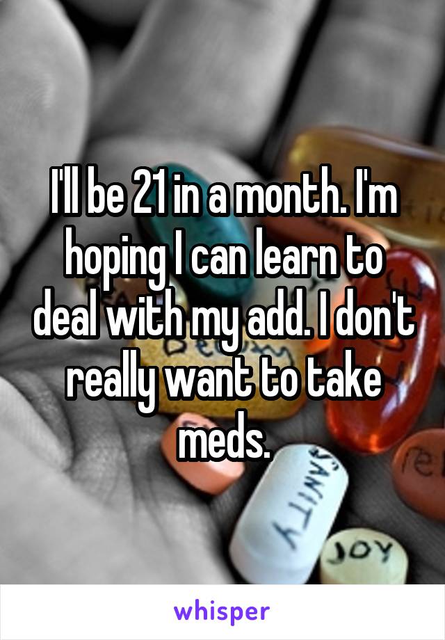 I'll be 21 in a month. I'm hoping I can learn to deal with my add. I don't really want to take meds.