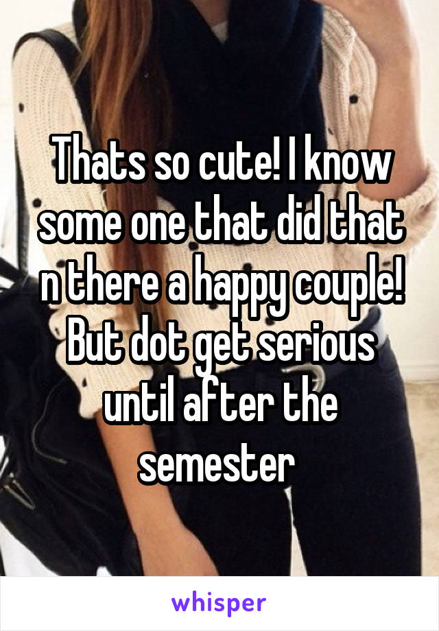 Thats so cute! I know some one that did that n there a happy couple! But dot get serious until after the semester 