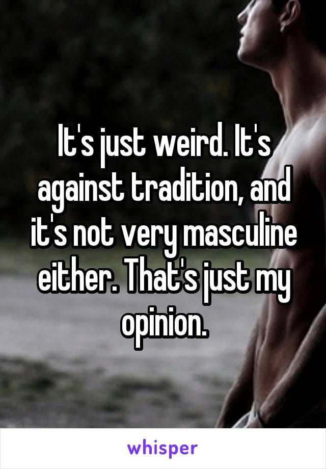 It's just weird. It's against tradition, and it's not very masculine either. That's just my opinion.