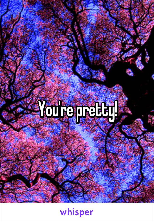 You're pretty!