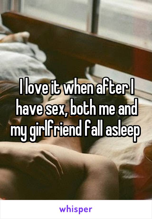 I love it when after I have sex, both me and my girlfriend fall asleep 