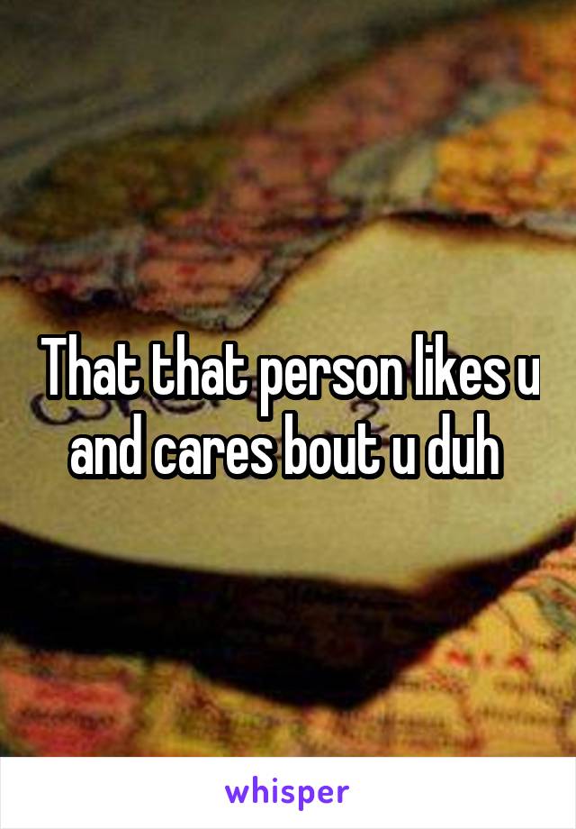 That that person likes u and cares bout u duh 