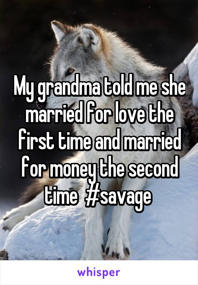 My grandma told me she married for love the first time and married for money the second time  #savage 