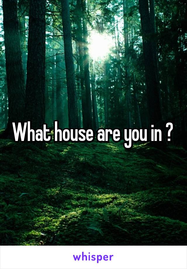 What house are you in ? 