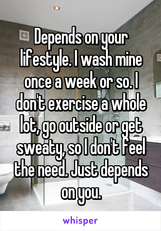 Depends on your lifestyle. I wash mine once a week or so. I don't exercise a whole lot, go outside or get sweaty, so I don't feel the need. Just depends on you.